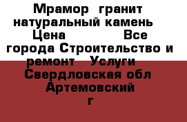 Мрамор, гранит, натуральный камень! › Цена ­ 10 000 - Все города Строительство и ремонт » Услуги   . Свердловская обл.,Артемовский г.